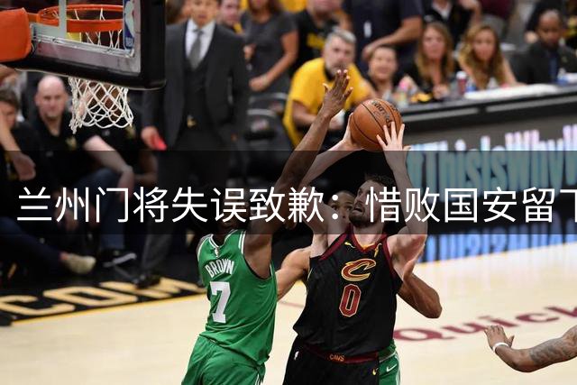 兰州门将失误致歉：惜败国安留下深深的遗憾