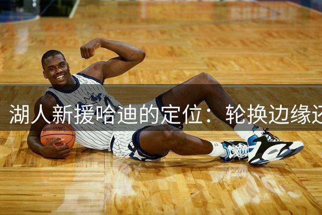 湖人新援哈迪的定位：轮换边缘还是交易筹码？